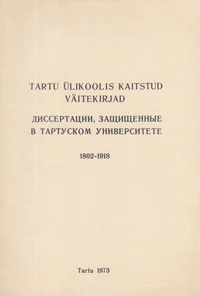 Tartu Ülikoolis kaitstud väitekirjad 1802-1918. Диссертации, защищсенные в Тартуском Университете 1802-1918