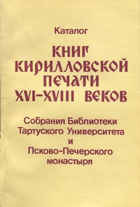 Каталог книг кирилловской печати XVI-XVIII веков из собраний Библиотеки Тартуского Университета и Псковско-Печерского монастыря. Katalog knig kirillovskoi petšati XVI-XVIII vekov iz sobranii Biblioteki Tartuskogo Universiteta i Pskovsko-Petšerskogo