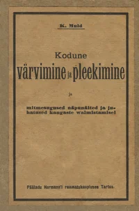 Kodune wärwimine ja pleekimine ja mitmesugused näpunäited ja juhatused kangaste walmistamisel