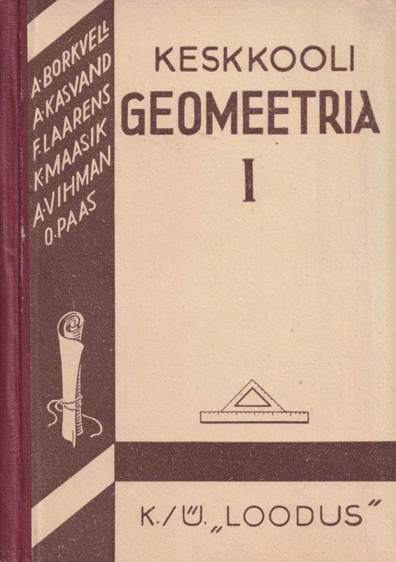 Keskkooli geomeetria - August Kasvand, Felix Laarens, Karl Maasik, Oskar Paas, Arnold Vihman, Albert Borkvell (Loodus, 1940). Beežikal taustal kujutatud geomeetrilised tööriistad — kolmnurk ja joonlaud — ning dekoratiivne ornamenteeritud sambakujutis vasakul küljel. Kujundus on lihtne ja asjalik, tüpograafia klassikalises stiilis.