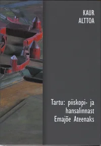 Tartu: piiskopi- ja hansalinnast Emajõe Ateenaks