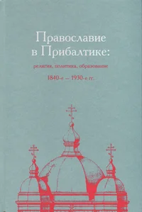 Православие в Прибалтике: религия, политика, образование 1840-e – 1930-e гг. Pravoslavije v Pribaltike: religija, politika, obrazovanije 1840-e - 1930-e gg