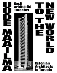 Uude maailma: Eesti arhitektid Torontos. Estonian architects in Toronto