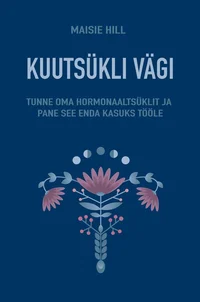 Kuutsükli vägi. Tunne oma hormonaaltsüklit ja pane see enda kasuks tööle